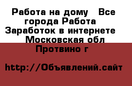 Работа на дому - Все города Работа » Заработок в интернете   . Московская обл.,Протвино г.